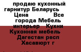 продаю кухонный гарнитур Беларусь 1000 › Цена ­ 12 800 - Все города Мебель, интерьер » Кухни. Кухонная мебель   . Дагестан респ.,Хасавюрт г.